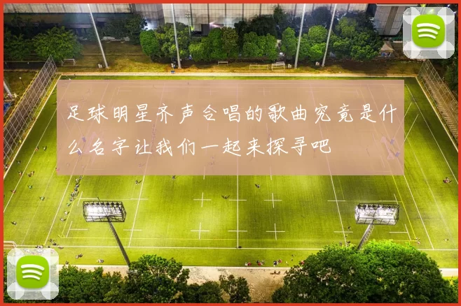 足球明星齐声合唱的歌曲究竟是什么名字让我们一起来探寻吧