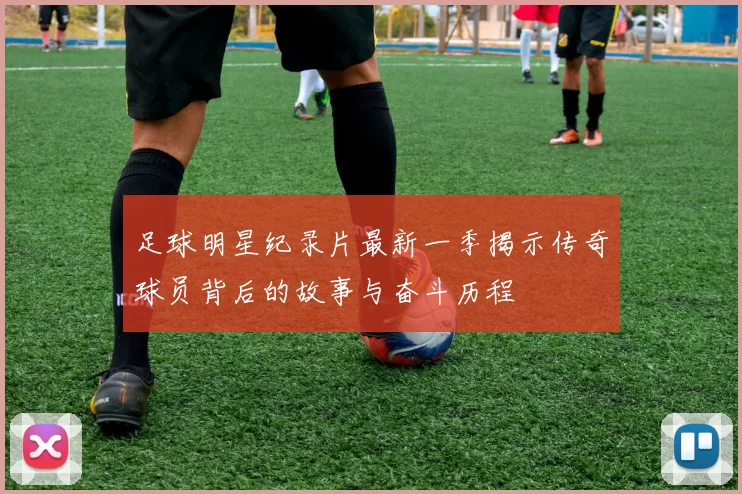 足球明星纪录片最新一季揭示传奇球员背后的故事与奋斗历程