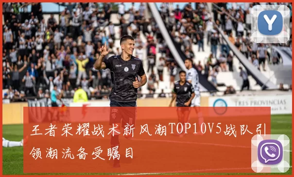 王者荣耀战术新风潮TOP10V5战队引领潮流备受瞩目