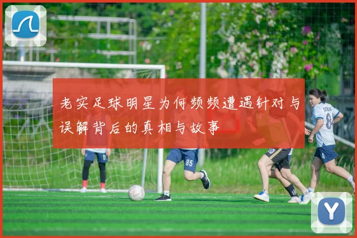 老实足球明星为何频频遭遇针对与误解背后的真相与故事