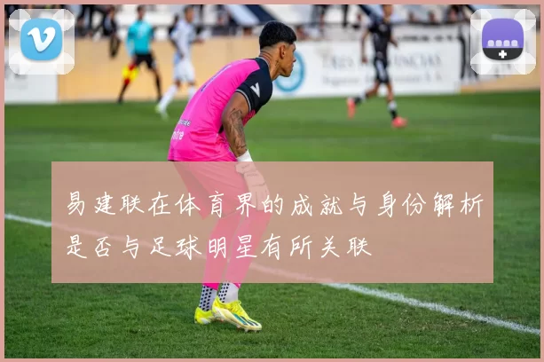 易建联在体育界的成就与身份解析是否与足球明星有所关联