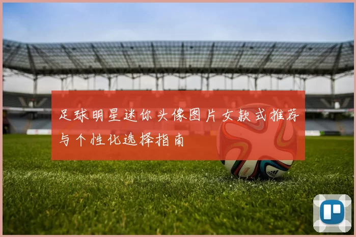 足球明星迷你头像图片女款式推荐与个性化选择指南