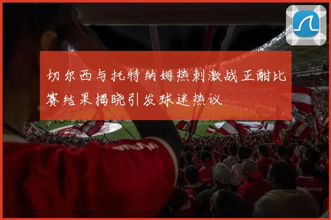 切尔西与托特纳姆热刺激战正酣比赛结果揭晓引发球迷热议