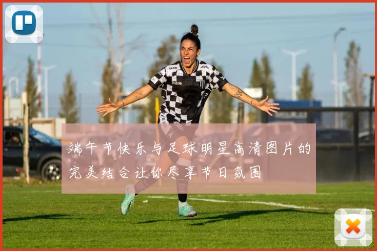 端午节快乐与足球明星高清图片的完美结合让你尽享节日氛围