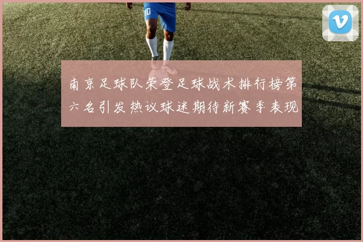 南京足球队荣登足球战术排行榜第六名引发热议球迷期待新赛季表现
