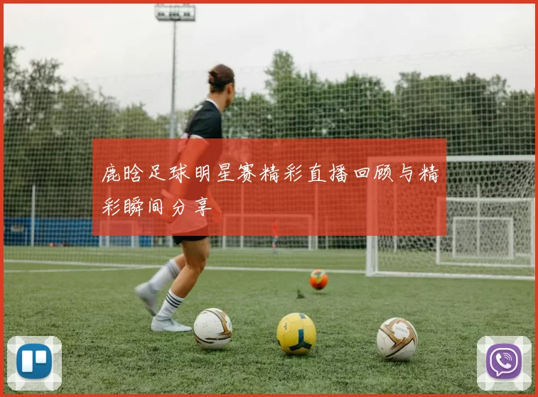 鹿晗足球明星赛精彩直播回顾与精彩瞬间分享