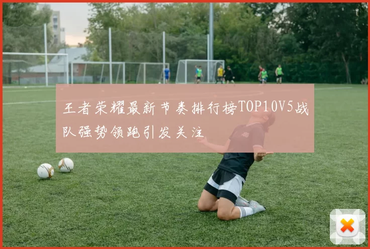 王者荣耀最新节奏排行榜TOP10V5战队强势领跑引发关注