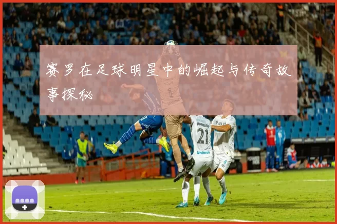 赛罗在足球明星中的崛起与传奇故事探秘