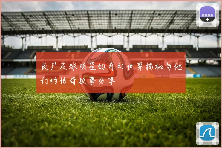 丧尸足球明星的奇幻世界揭秘与他们的传奇故事分享