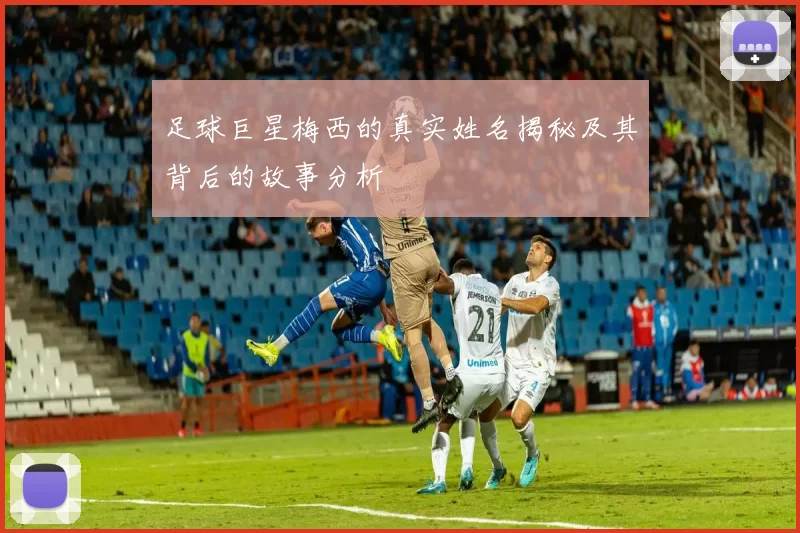 足球巨星梅西的真实姓名揭秘及其背后的故事分析