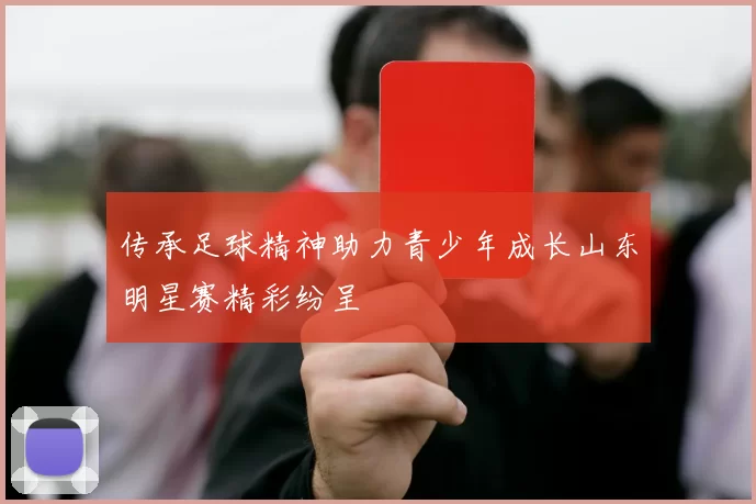 传承足球精神助力青少年成长山东明星赛精彩纷呈