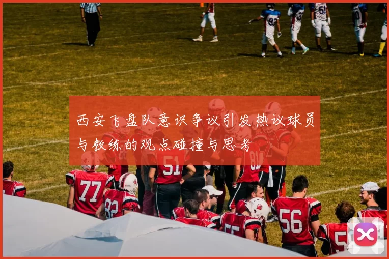 西安飞盘队意识争议引发热议球员与教练的观点碰撞与思考