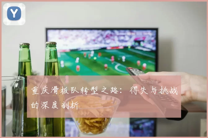 重庆滑板队转型之路：得失与挑战的深度剖析