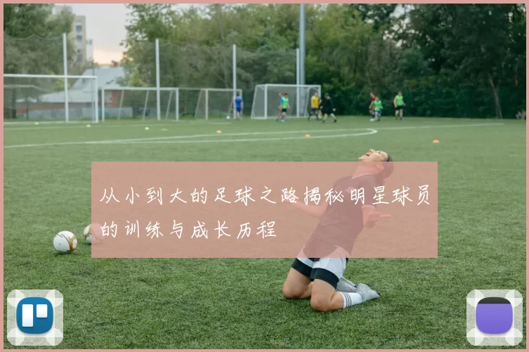 从小到大的足球之路揭秘明星球员的训练与成长历程