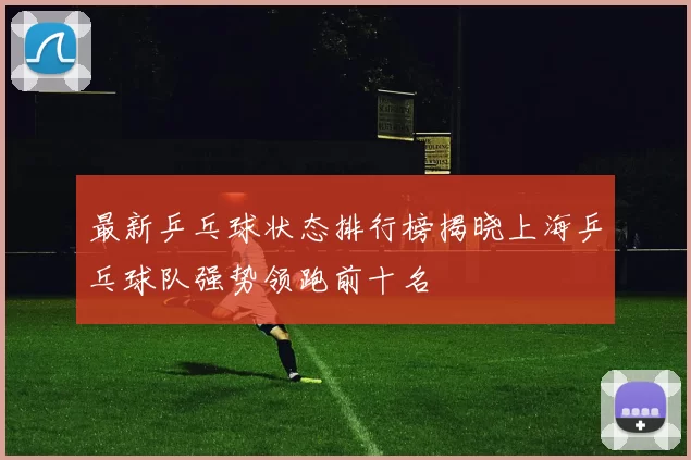 最新乒乓球状态排行榜揭晓上海乒乓球队强势领跑前十名
