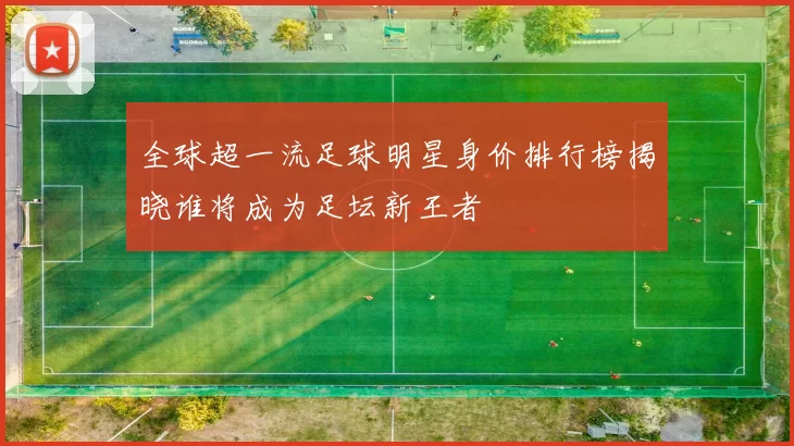 全球超一流足球明星身价排行榜揭晓谁将成为足坛新王者