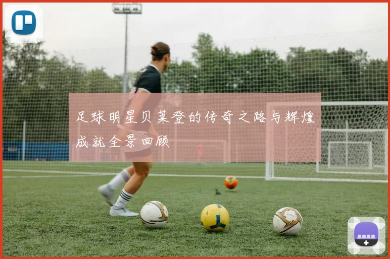 足球明星贝莱登的传奇之路与辉煌成就全景回顾