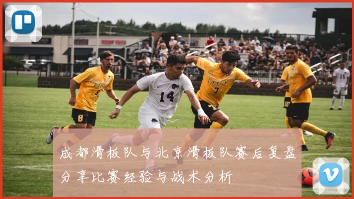 成都滑板队与北京滑板队赛后复盘分享比赛经验与战术分析