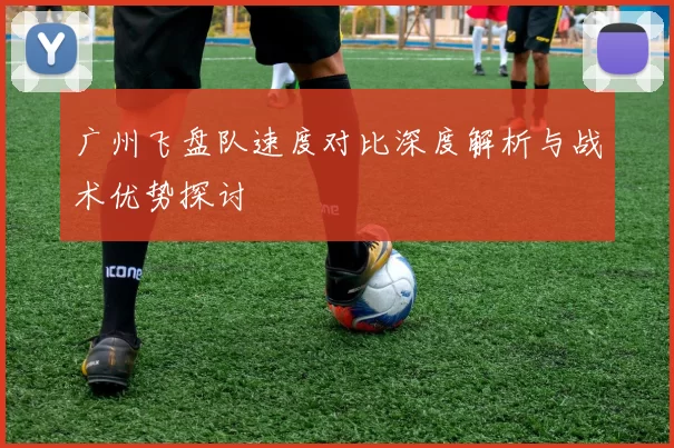 广州飞盘队速度对比深度解析与战术优势探讨