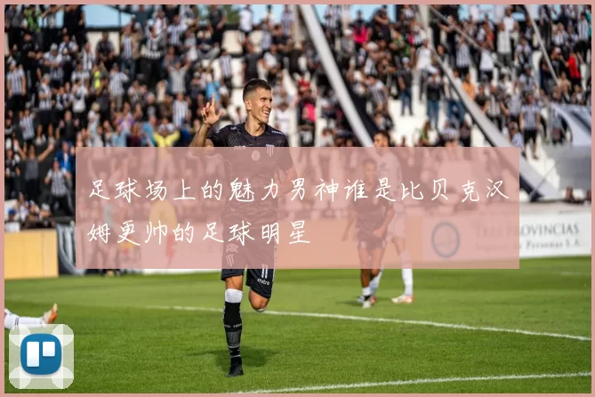 足球场上的魅力男神谁是比贝克汉姆更帅的足球明星