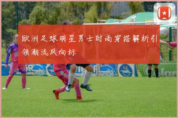 欧洲足球明星男士时尚穿搭解析引领潮流风向标