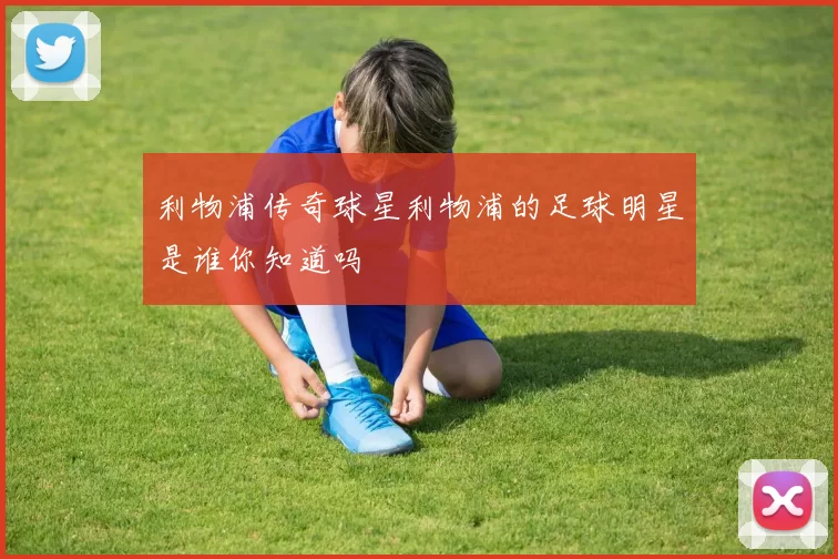 利物浦传奇球星利物浦的足球明星是谁你知道吗