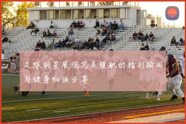 足球明星展现完美腹肌的精彩瞬间与健身秘诀分享