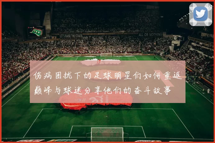 伤病困扰下的足球明星们如何重返巅峰与球迷分享他们的奋斗故事