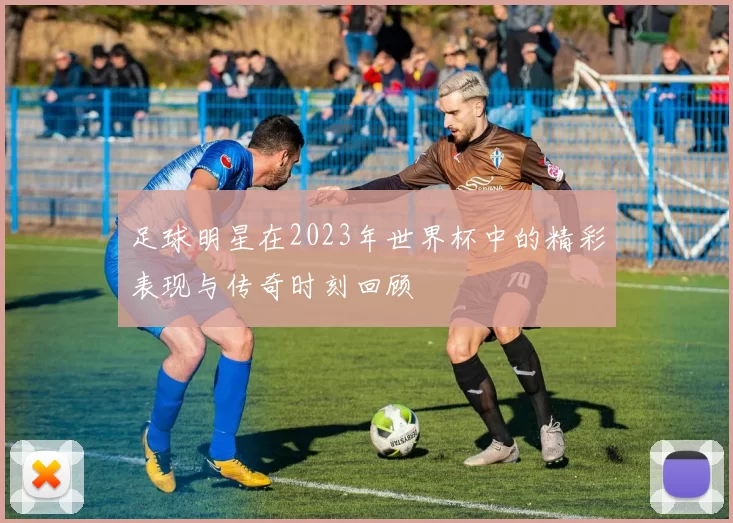 足球明星在2023年世界杯中的精彩表现与传奇时刻回顾