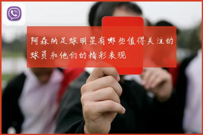 阿森纳足球明星有哪些值得关注的球员和他们的精彩表现