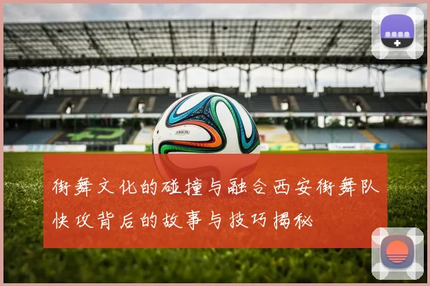 街舞文化的碰撞与融合西安街舞队快攻背后的故事与技巧揭秘