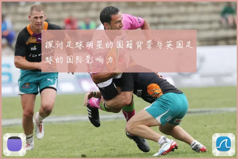 探讨足球明星的国籍背景与英国足球的国际影响力
