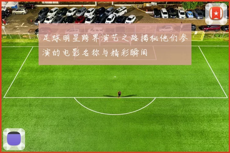 足球明星跨界演艺之路揭秘他们参演的电影名称与精彩瞬间
