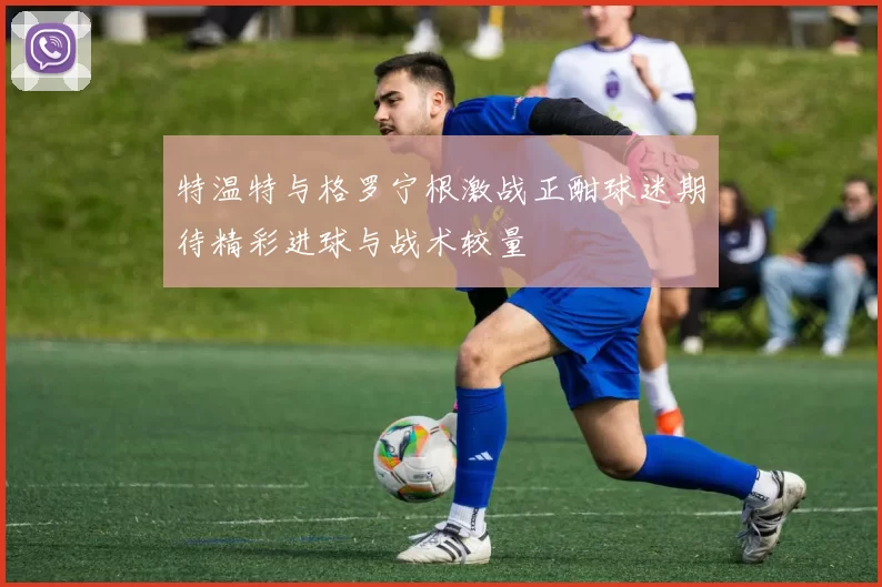 特温特与格罗宁根激战正酣球迷期待精彩进球与战术较量