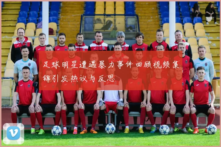 足球明星遭遇暴力事件回顾视频集锦引发热议与反思
