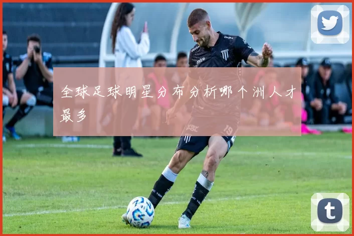 全球足球明星分布分析哪个洲人才最多