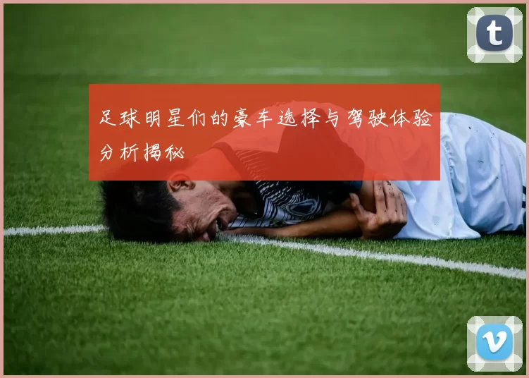 足球明星们的豪车选择与驾驶体验分析揭秘