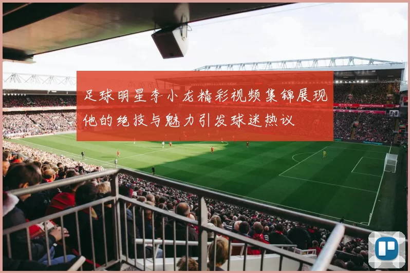 足球明星李小龙精彩视频集锦展现他的绝技与魅力引发球迷热议