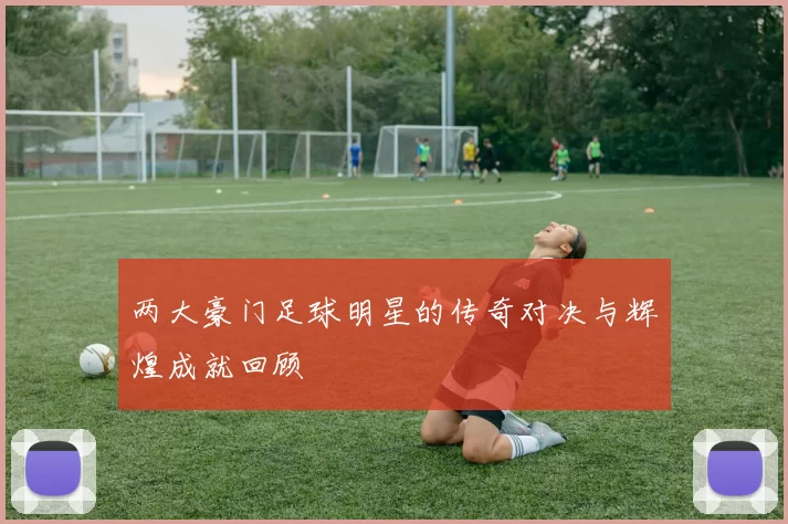 两大豪门足球明星的传奇对决与辉煌成就回顾