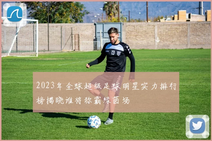 2023年全球超级足球明星实力排行榜揭晓谁将称霸绿茵场