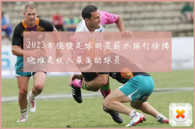 2023年现役足球明星薪水排行榜揭晓谁是收入最高的球员
