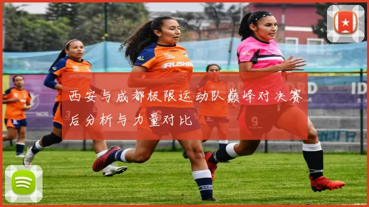 西安与成都极限运动队巅峰对决赛后分析与力量对比