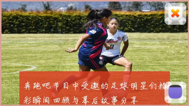 奔跑吧节目中受邀的足球明星们精彩瞬间回顾与幕后故事分享