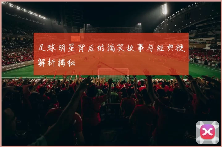足球明星背后的搞笑故事与经典梗解析揭秘
