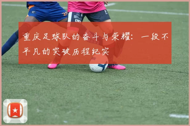 重庆足球队的奋斗与荣耀：一段不平凡的突破历程纪实