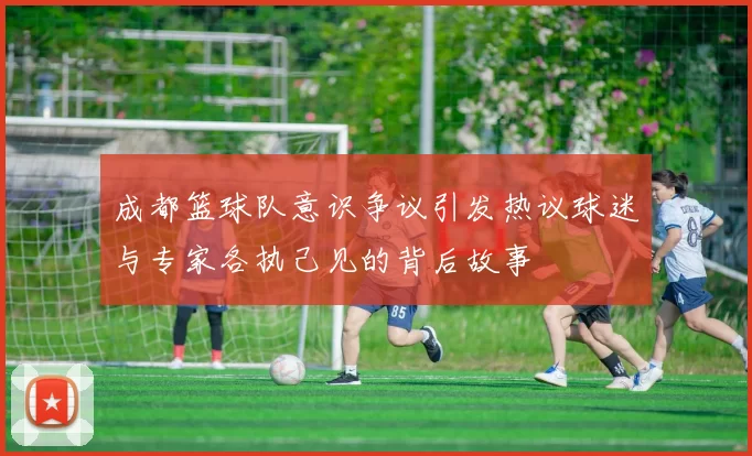 成都篮球队意识争议引发热议球迷与专家各执己见的背后故事