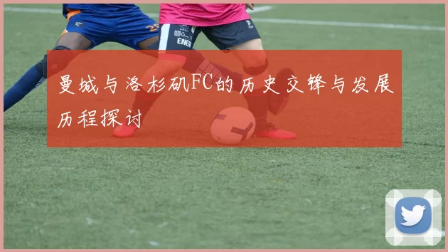 曼城与洛杉矶FC的历史交锋与发展历程探讨