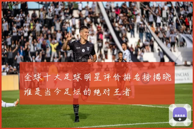 全球十大足球明星评价排名榜揭晓谁是当今足坛的绝对王者