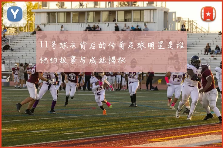 11号球衣背后的传奇足球明星是谁他的故事与成就揭秘