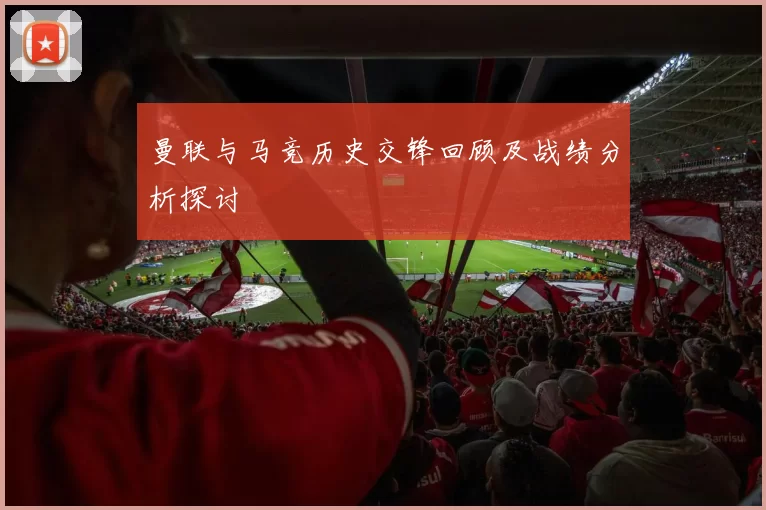 曼联与马竞历史交锋回顾及战绩分析探讨